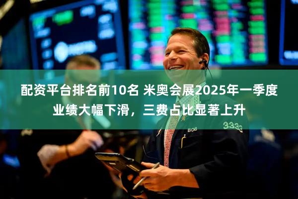 配资平台排名前10名 米奥会展2025年一季度业绩大幅下滑，三费占比显著上升