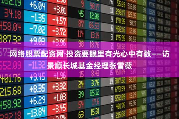 网络股票配资网 投资要眼里有光心中有数——访景顺长城基金经理张雪薇