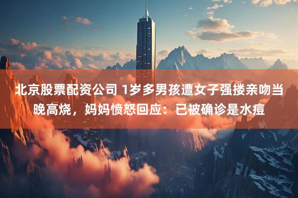 北京股票配资公司 1岁多男孩遭女子强搂亲吻当晚高烧，妈妈愤怒回应：已被确诊是水痘