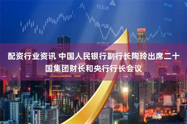 配资行业资讯 中国人民银行副行长陶玲出席二十国集团财长和央行行长会议