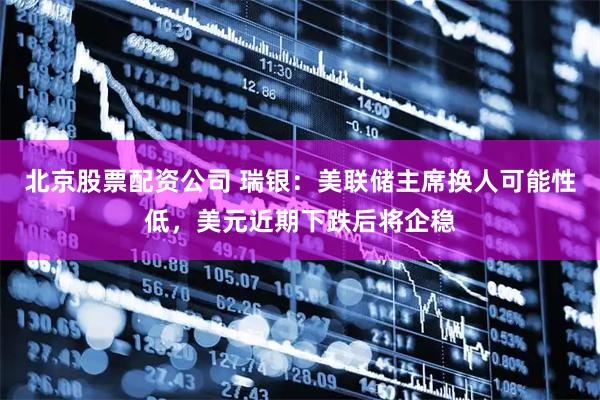 北京股票配资公司 瑞银：美联储主席换人可能性低，美元近期下跌后将企稳