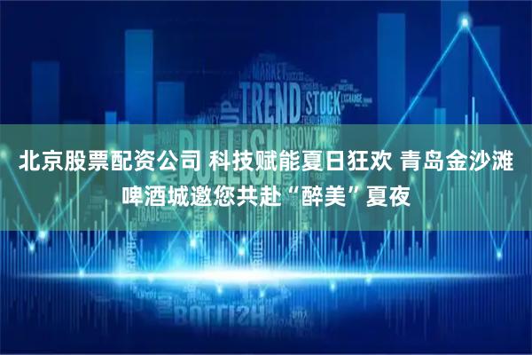 北京股票配资公司 科技赋能夏日狂欢 青岛金沙滩啤酒城邀您共赴“醉美”夏夜
