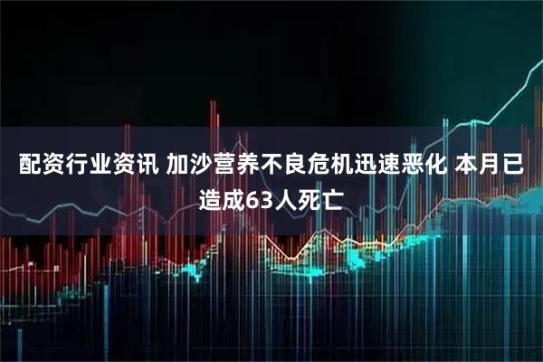 配资行业资讯 加沙营养不良危机迅速恶化 本月已造成63人死亡