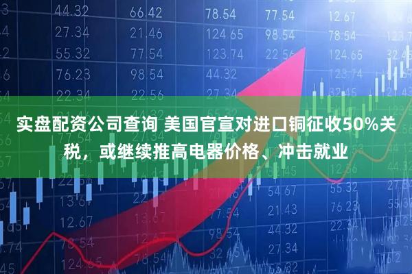 实盘配资公司查询 美国官宣对进口铜征收50%关税，或继续推高电器价格、冲击就业