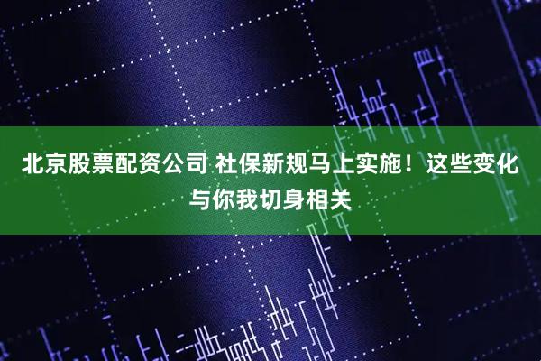 北京股票配资公司 社保新规马上实施！这些变化与你我切身相关
