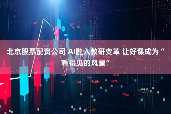 北京股票配资公司 AI融入教研变革 让好课成为“看得见的风景”