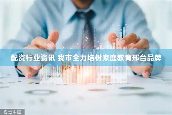 配资行业资讯 我市全力培树家庭教育邢台品牌