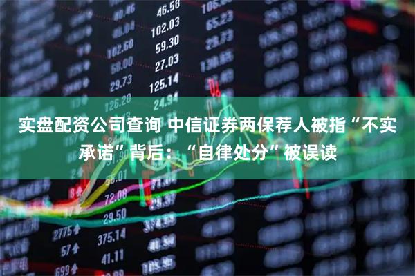 实盘配资公司查询 中信证券两保荐人被指“不实承诺”背后：“自律处分”被误读