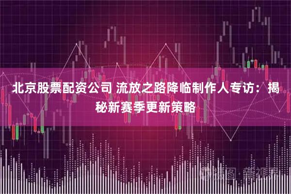 北京股票配资公司 流放之路降临制作人专访：揭秘新赛季更新策略