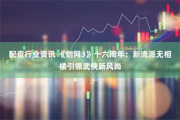 配资行业资讯 《剑网3》十六周年：新流派无相楼引领武侠新风尚