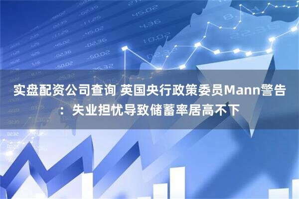 实盘配资公司查询 英国央行政策委员Mann警告：失业担忧导致储蓄率居高不下