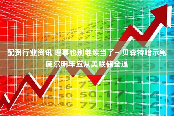 配资行业资讯 理事也别继续当了— 贝森特暗示鲍威尔明年应从美联储全退