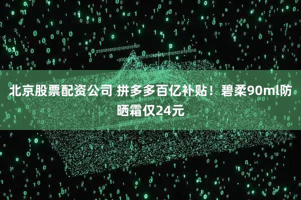 北京股票配资公司 拼多多百亿补贴！碧柔90ml防晒霜仅24元