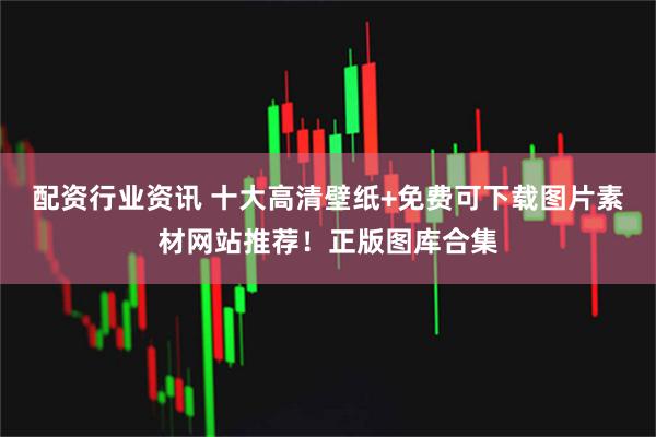 配资行业资讯 十大高清壁纸+免费可下载图片素材网站推荐！正版图库合集