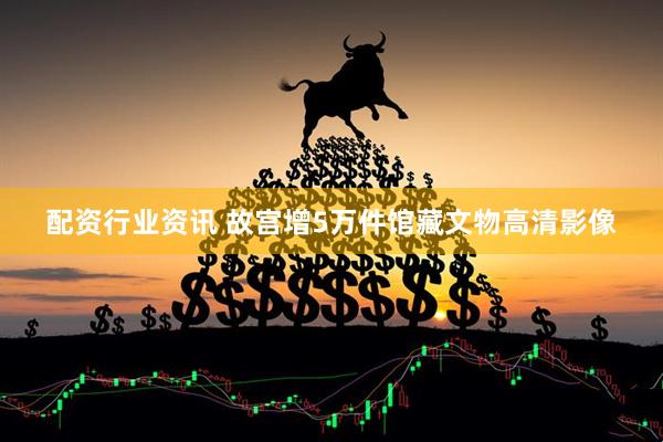 配资行业资讯 故宫增5万件馆藏文物高清影像