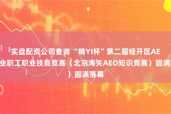 实盘配资公司查询 “精YI杯”第二届经开区AEO企业职工职业技能竞赛（北京海关AEO知识竞赛）圆满落幕
