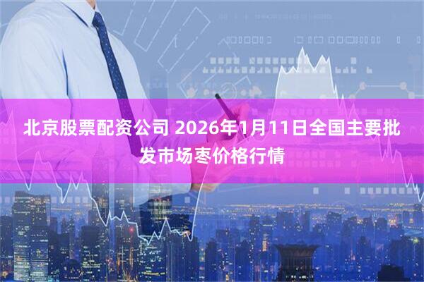 北京股票配资公司 2026年1月11日全国主要批发市场枣价格行情