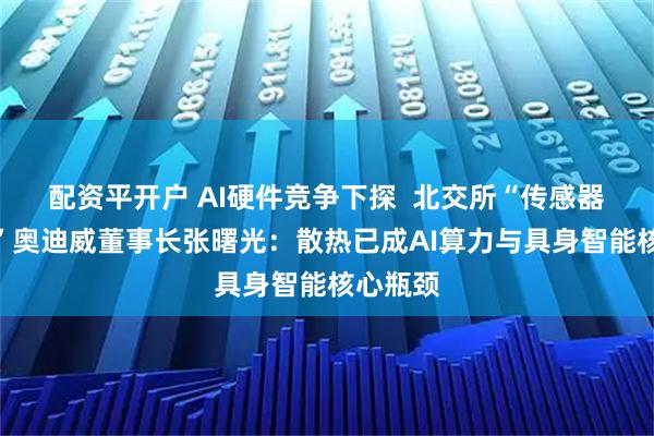 配资平开户 AI硬件竞争下探  北交所“传感器第一股”奥迪威董事长张曙光：散热已成AI算力与具身智能核心瓶颈