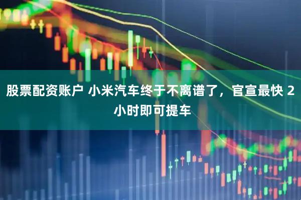 股票配资账户 小米汽车终于不离谱了，官宣最快 2 小时即可提车