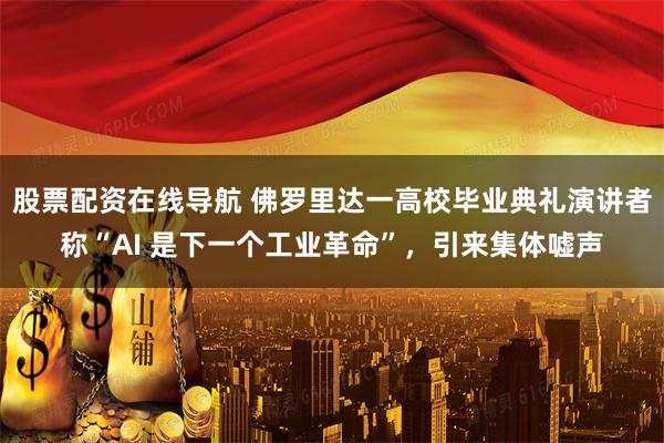 股票配资在线导航 佛罗里达一高校毕业典礼演讲者称“AI 是下一个工业革命”，引来集体嘘声