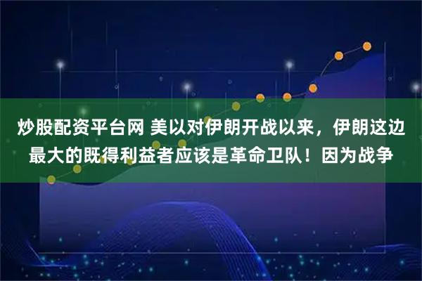 炒股配资平台网 美以对伊朗开战以来，伊朗这边最大的既得利益者应该是革命卫队！因为战争