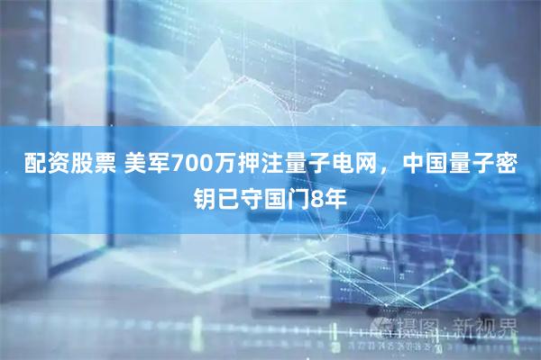 配资股票 美军700万押注量子电网，中国量子密钥已守国门8年