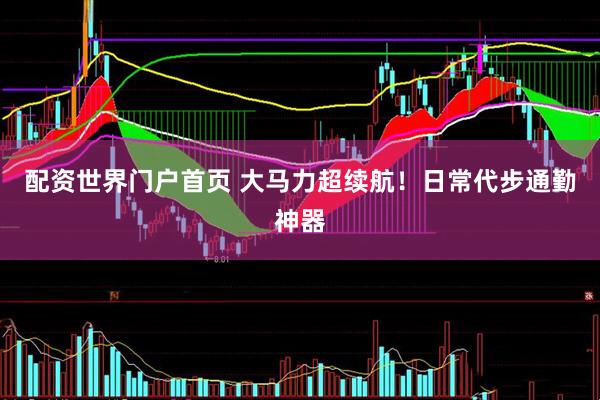 配资世界门户首页 大马力超续航!日常代步通勤神器