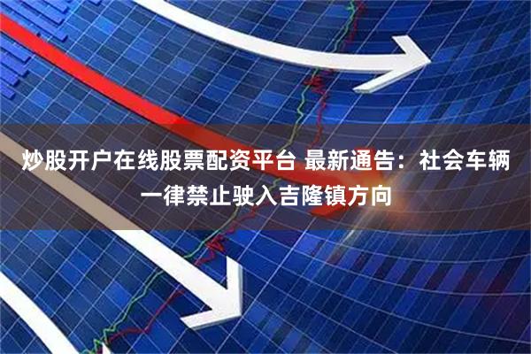 炒股开户在线股票配资平台 最新通告:社会车辆一律禁止驶入吉隆镇方向