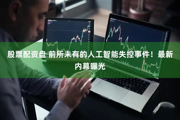 股票配资盘 前所未有的人工智能失控事件！最新内幕曝光