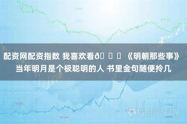 配资网配资指数 我喜欢看👀《明朝那些事》 当年明月是个极聪明的人 书里金句随便拎几