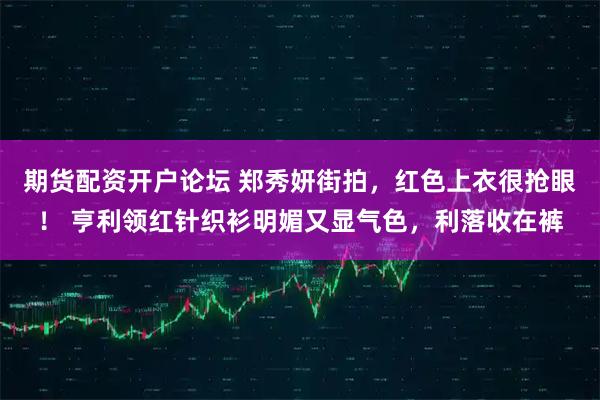 期货配资开户论坛 郑秀妍街拍，红色上衣很抢眼！ 亨利领红针织衫明媚又显气色，利落收在裤