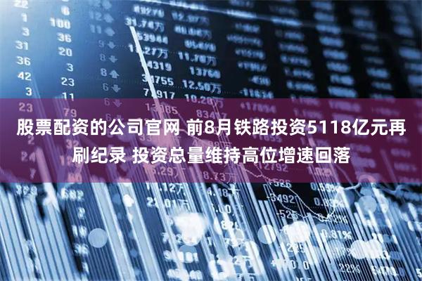 股票配资的公司官网 前8月铁路投资5118亿元再刷纪录 投资总量维持高位增速回落