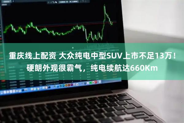 重庆线上配资 大众纯电中型SUV上市不足13万！硬朗外观很霸气，纯电续航达660Km