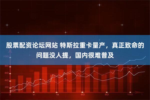 股票配资论坛网站 特斯拉重卡量产，真正致命的问题没人提，国内很难普及