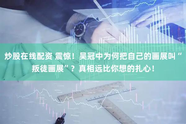 炒股在线配资 震惊！吴冠中为何把自己的画展叫“叛徒画展”？真相远比你想的扎心！