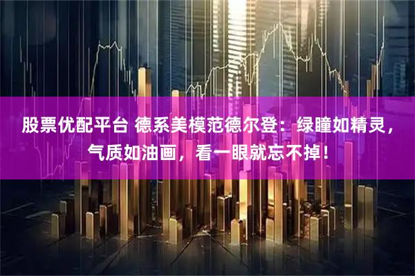 股票优配平台 德系美模范德尔登：绿瞳如精灵，气质如油画，看一眼就忘不掉！